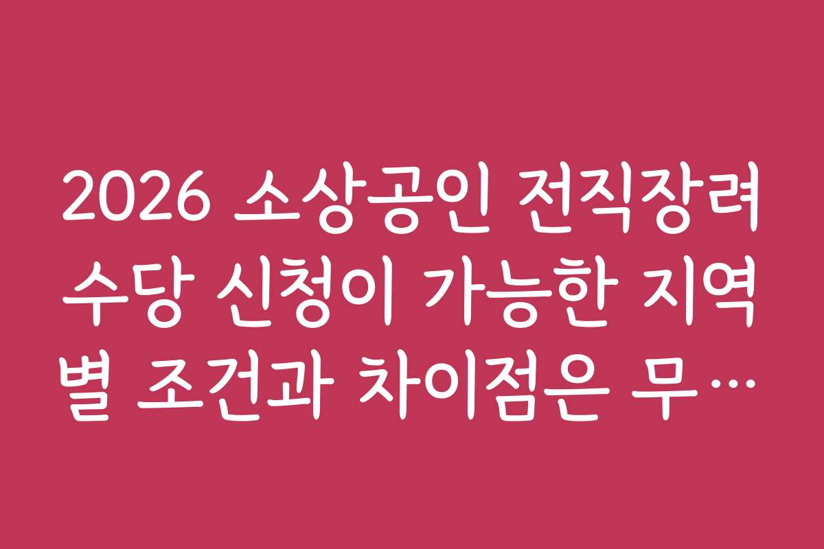 2026 소상공인 전직장려수당 신청이 가능한 지역별 조건과 차이점은 무엇인가요