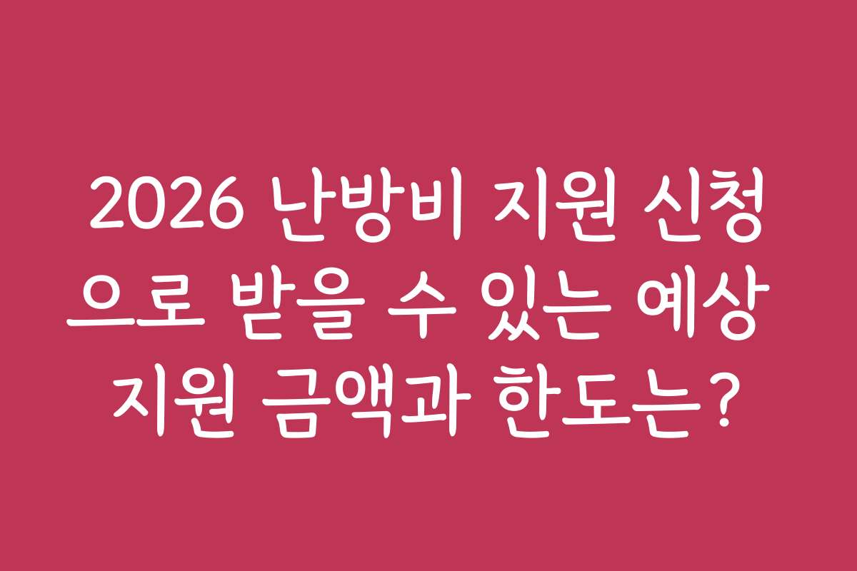 2026 난방비 지원 신청으로 받을 수 있는 예상 지원 금액과 한도는?