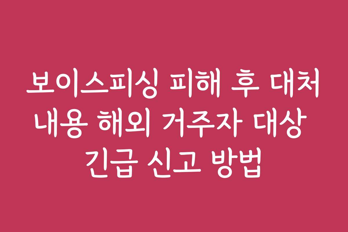 보이스피싱 피해 후 대처내용 해외 거주자 대상 긴급 신고 방법