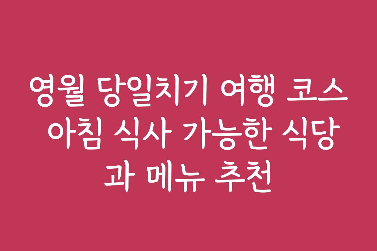 영월 당일치기 여행 코스 아침 식사 가능한 식당과 메뉴 추천