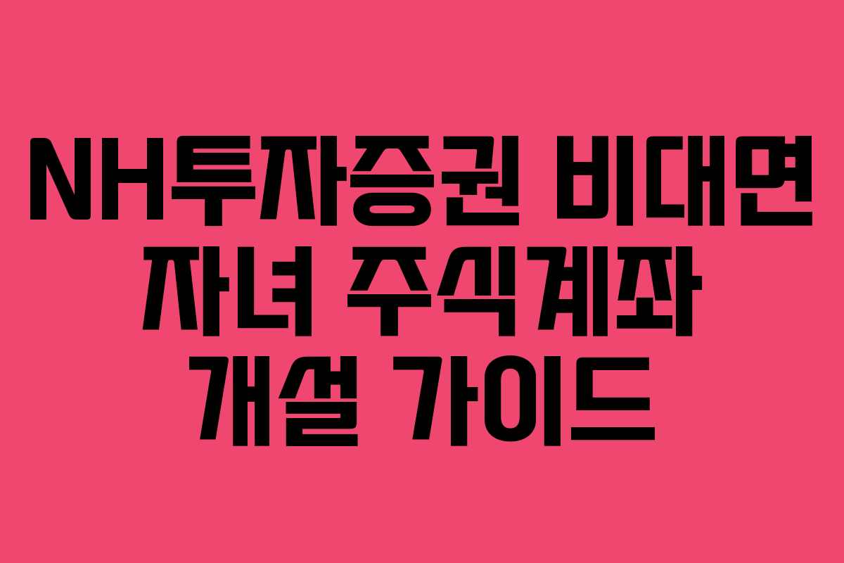 NH투자증권 비대면 자녀 주식계좌 개설 가이드