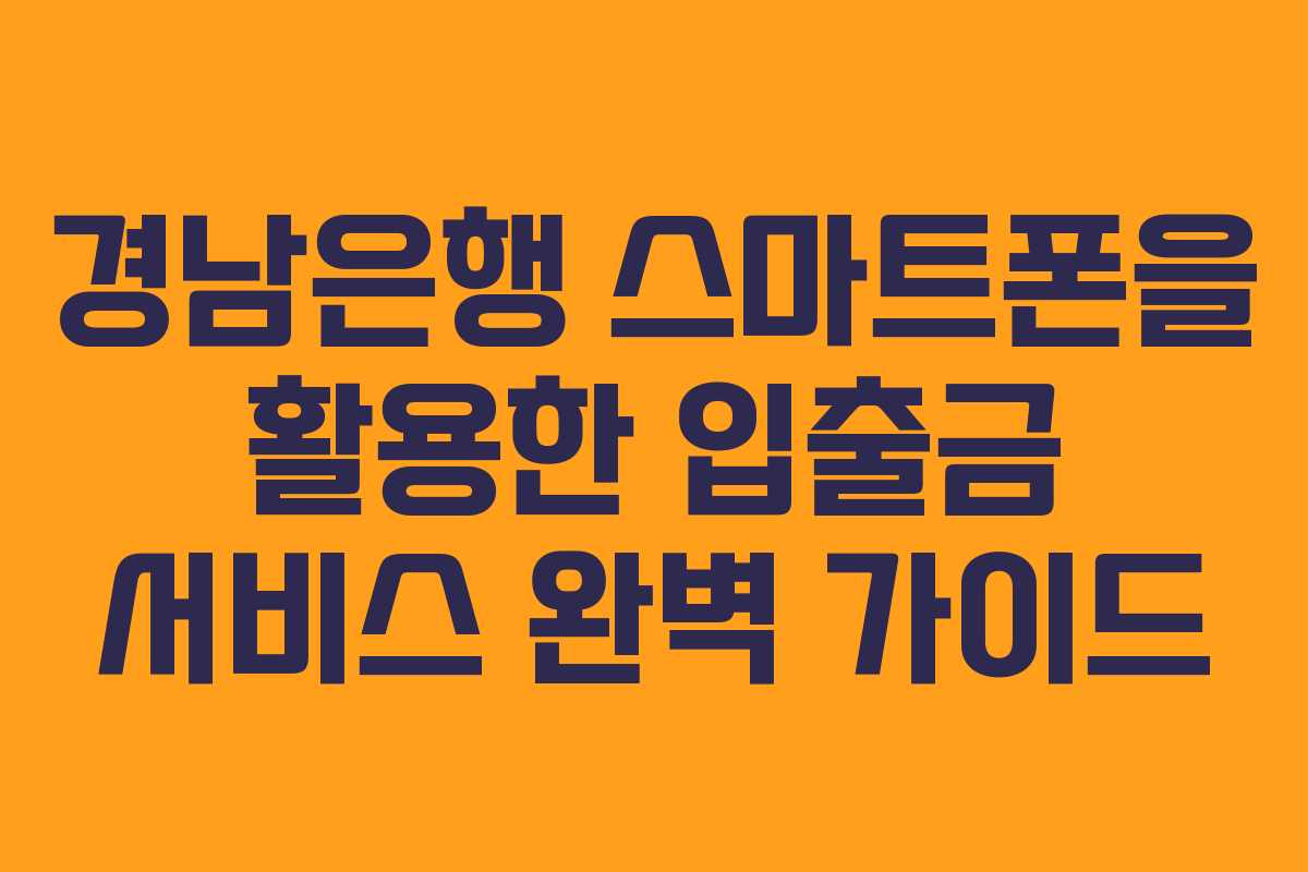 경남은행 스마트폰을 활용한 입출금 서비스 완벽 가이드