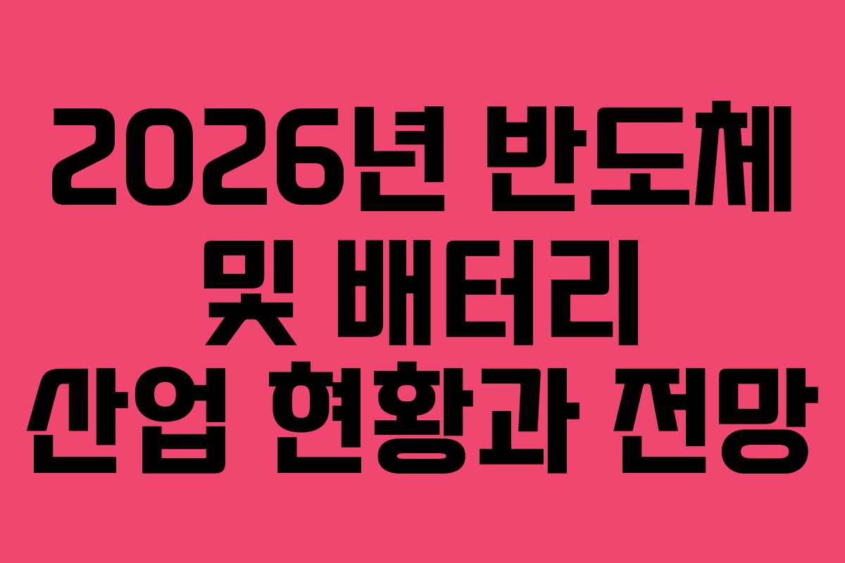 2026년 반도체 및 배터리 산업 현황과 전망