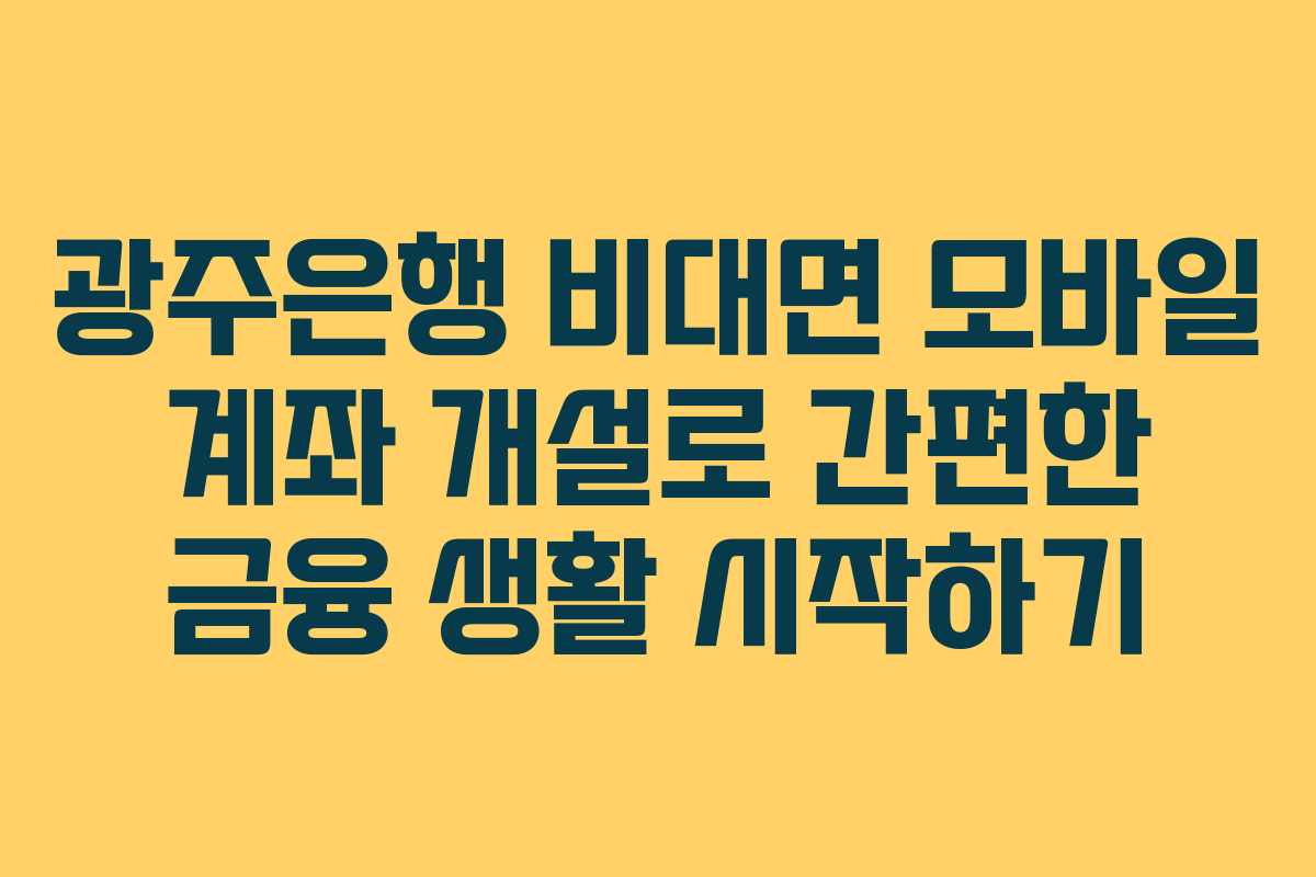 광주은행 비대면 모바일 계좌 개설로 간편한 금융 생활 시작하기