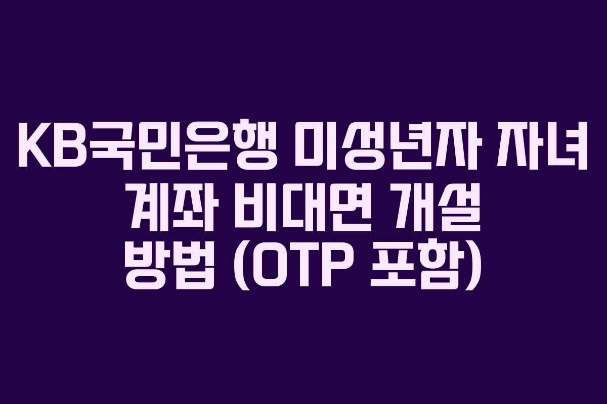 KB국민은행 미성년자 자녀 계좌 비대면 개설 방법 (OTP 포함)