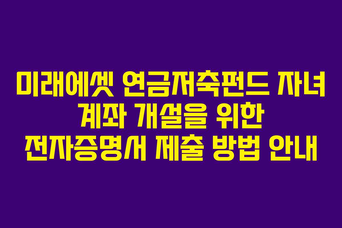 미래에셋 연금저축펀드 자녀 계좌 개설을 위한 전자증명서 제출 방법 안내