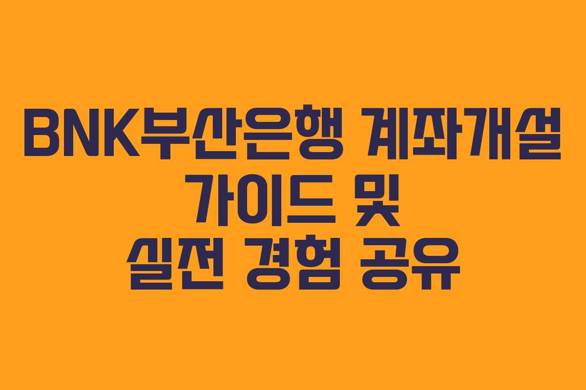 BNK부산은행 계좌개설 가이드 및 실전 경험 공유