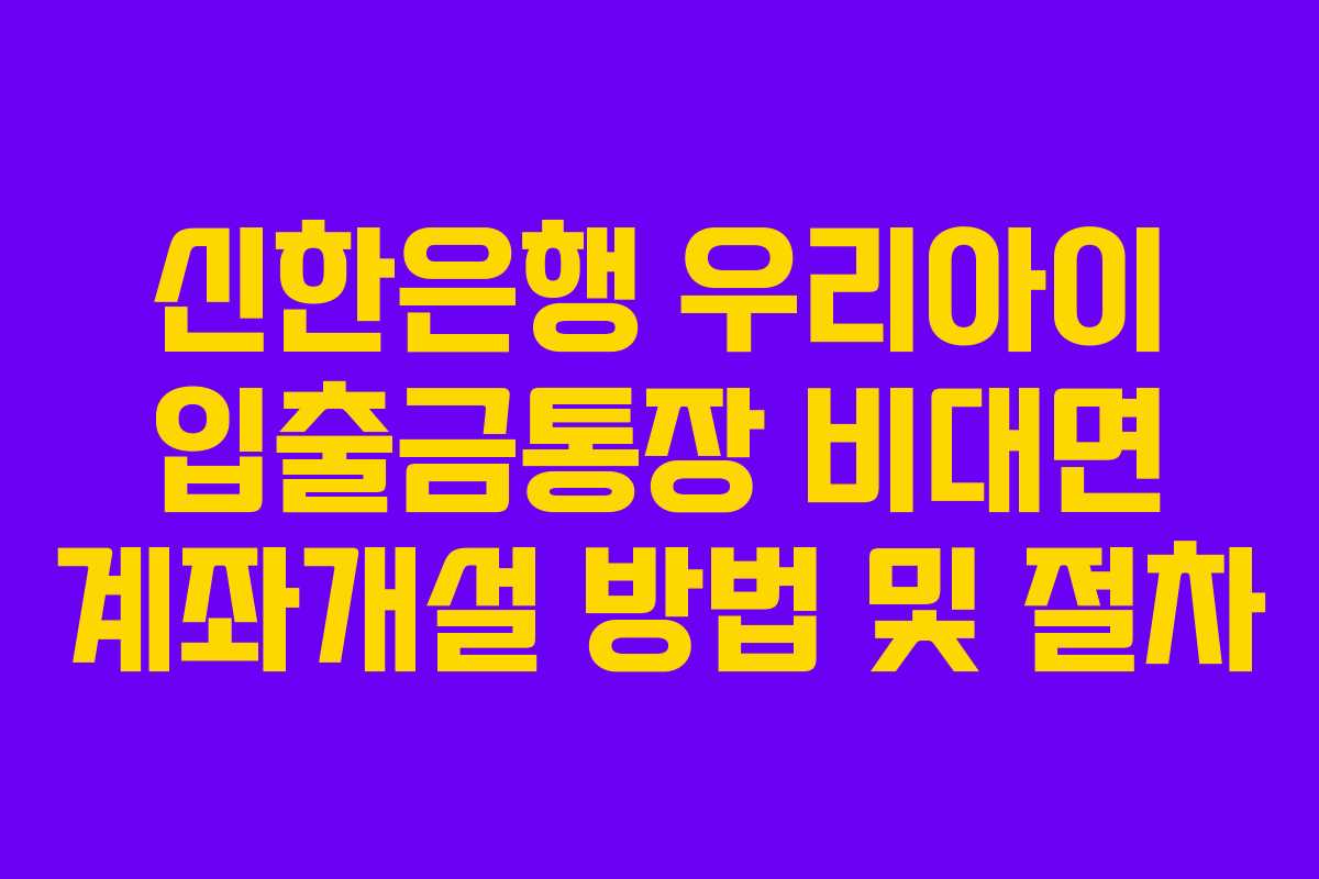 신한은행 우리아이 입출금통장 비대면 계좌개설 방법 및 절차