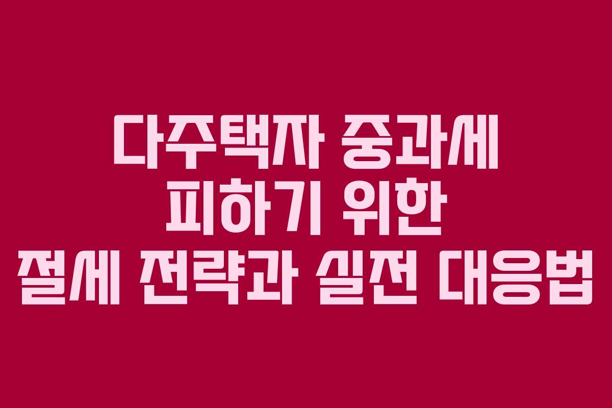 다주택자 중과세 피하기 위한 절세 전략과 실전 대응법