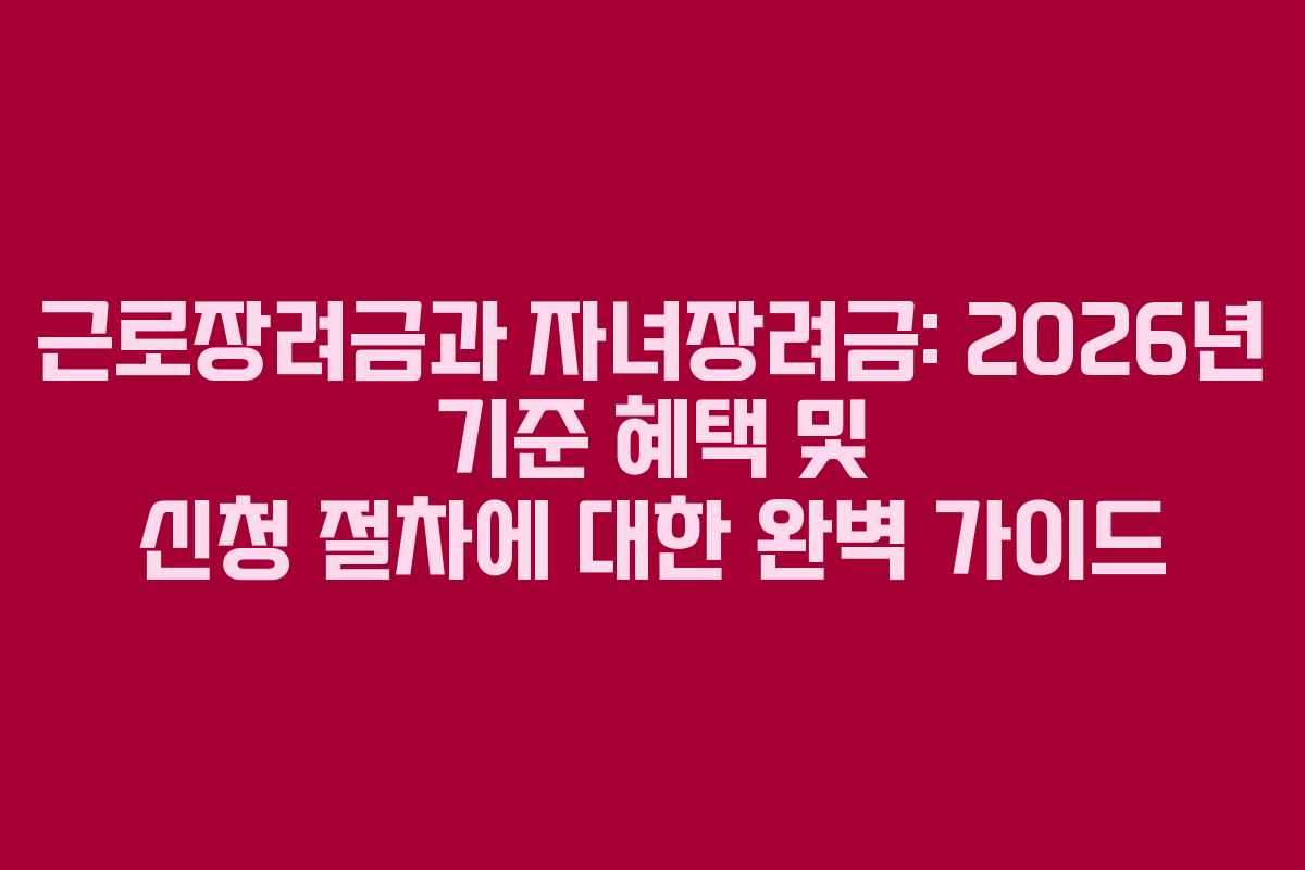 근로장려금과 자녀장려금: 2026년 기준 혜택 및 신청 절차에 대한 완벽 가이드