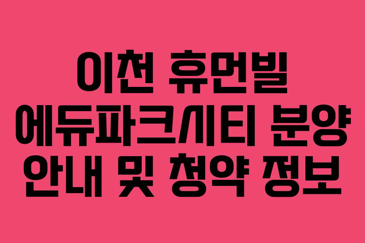 이천 휴먼빌 에듀파크시티 분양 안내 및 청약 정보