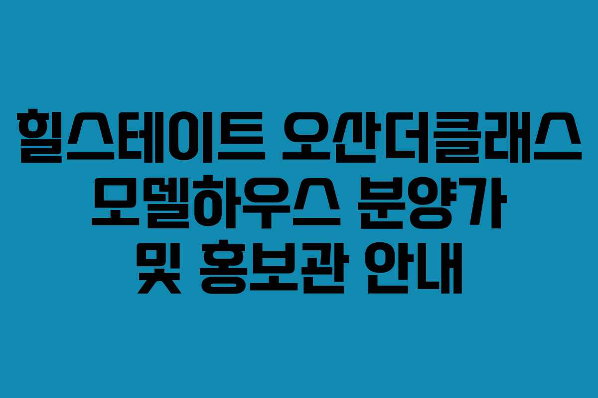 힐스테이트 오산더클래스 모델하우스 분양가 및 홍보관 안내