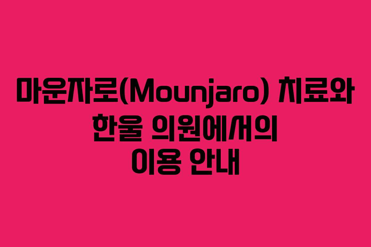 마운자로(Mounjaro) 치료와 한울 의원에서의 이용 안내