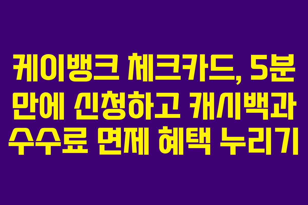 케이뱅크 체크카드, 5분 만에 신청하고 캐시백과 수수료 면제 혜택 누리기