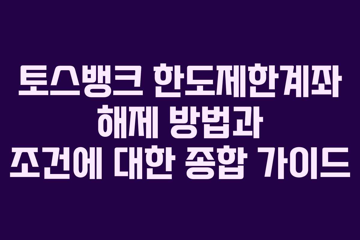 토스뱅크 한도제한계좌 해제 방법과 조건에 대한 종합 가이드