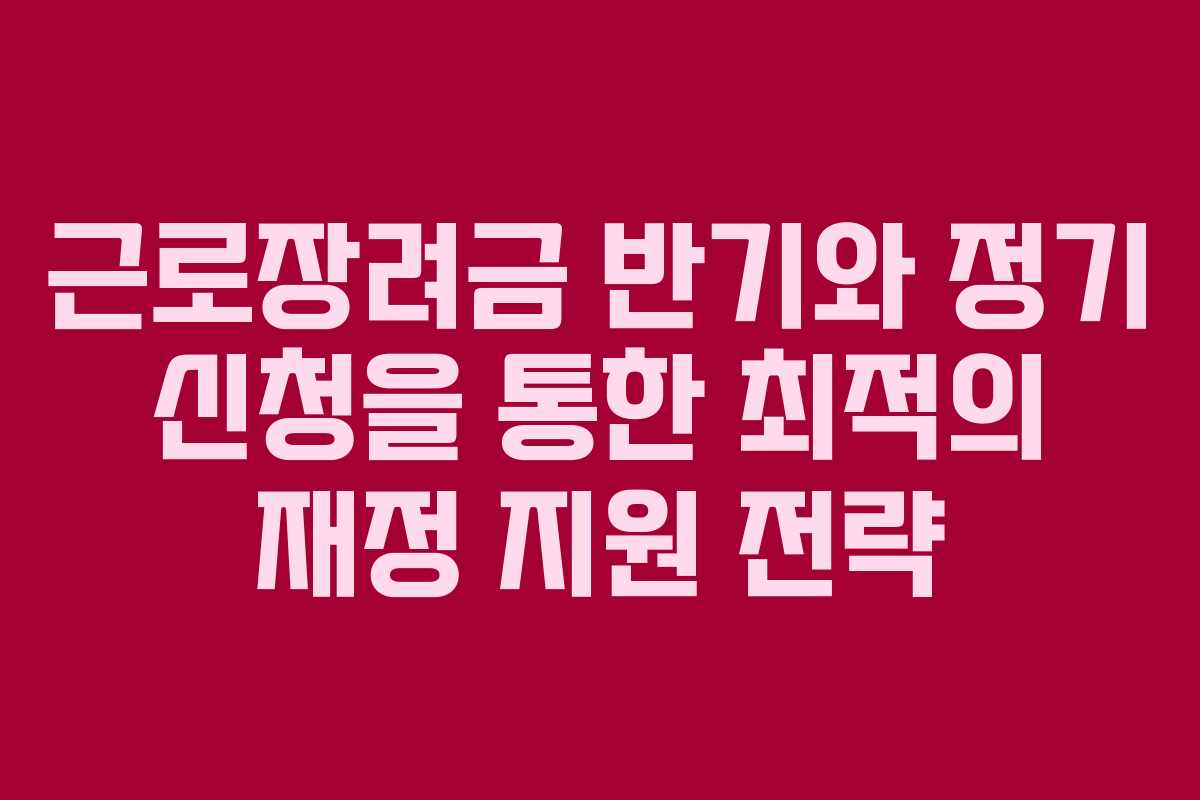 근로장려금 반기와 정기 신청을 통한 최적의 재정 지원 전략