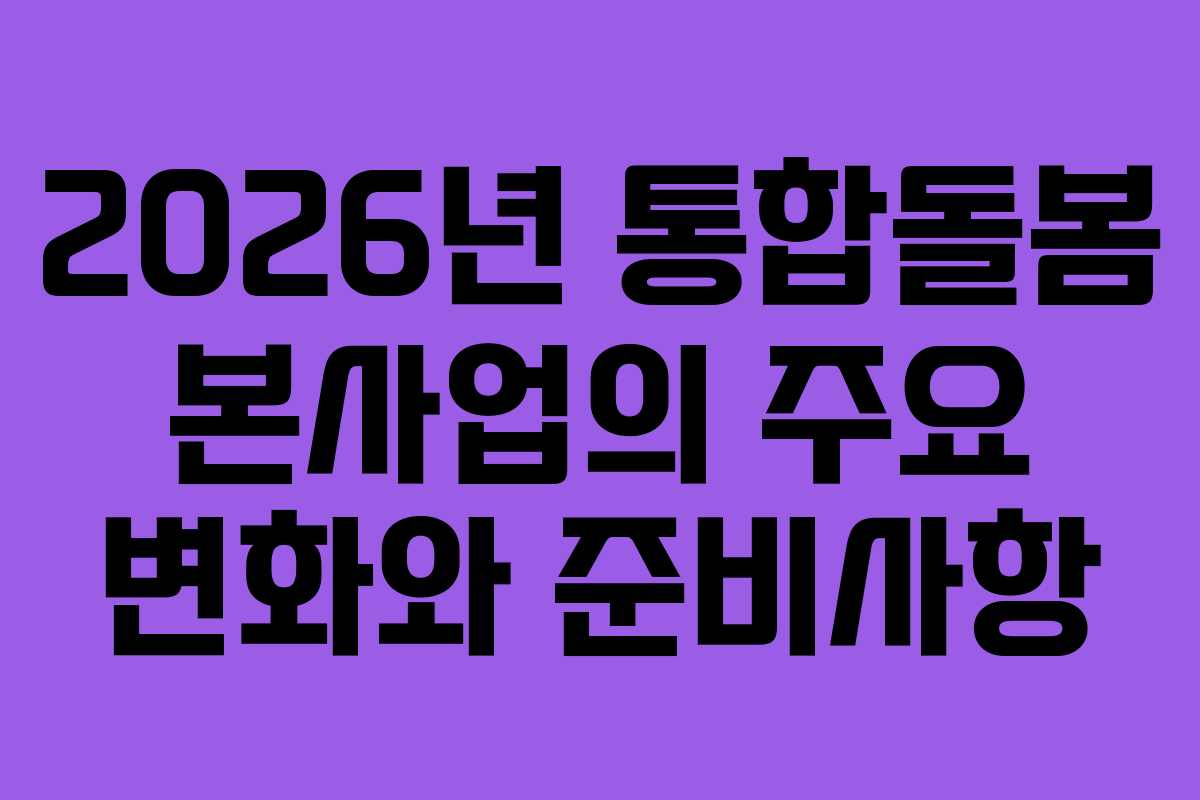 2026년 통합돌봄 본사업의 주요 변화와 준비사항