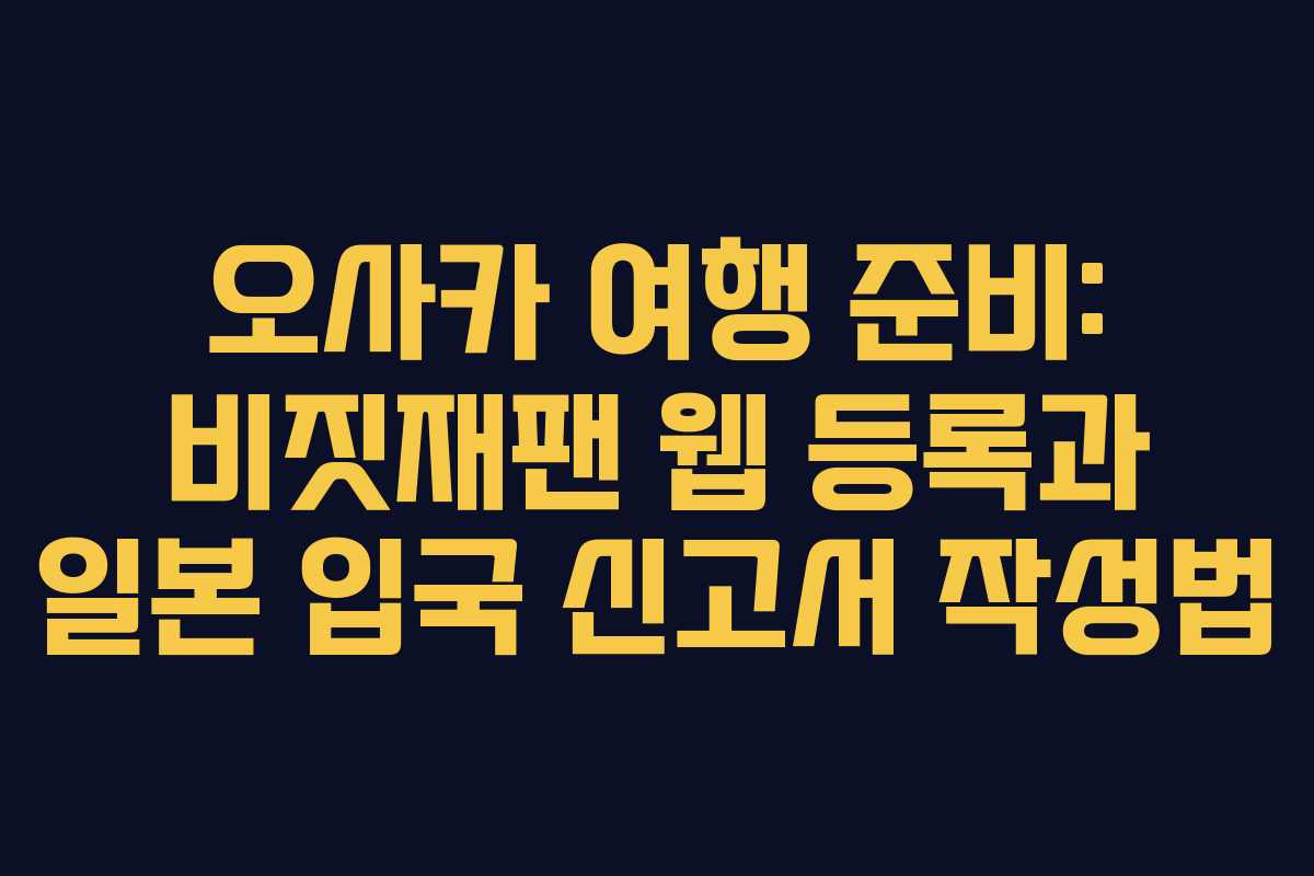 오사카 여행 준비: 비짓재팬 웹 등록과 일본 입국 신고서 작성법