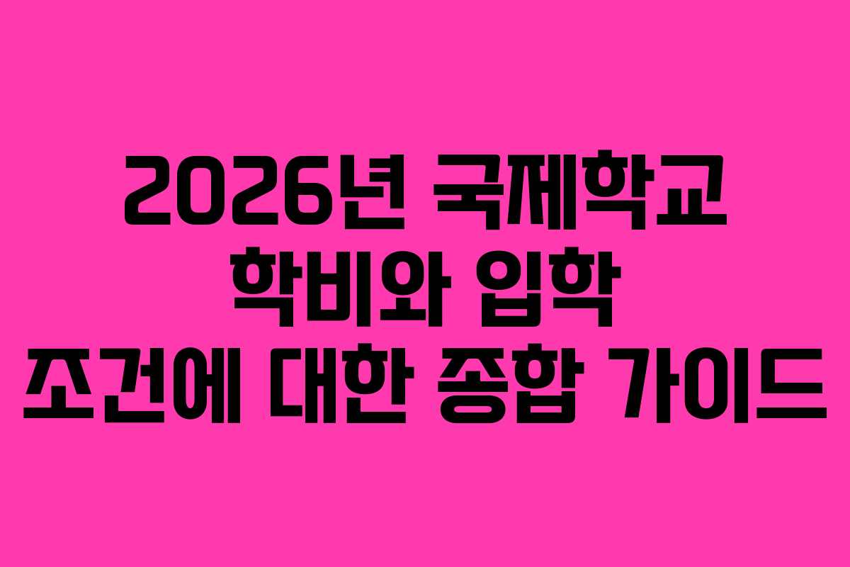 2026년 국제학교 학비와 입학 조건에 대한 종합 가이드