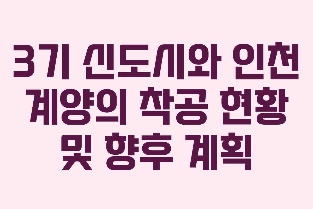 3기 신도시와 인천 계양의 착공 현황 및 향후 계획