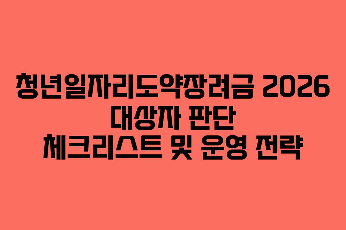 청년일자리도약장려금 2026 대상자 판단 체크리스트 및 운영 전략