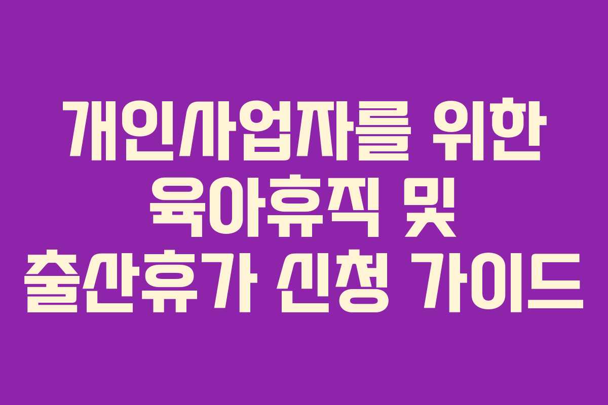 개인사업자를 위한 육아휴직 및 출산휴가 신청 가이드
