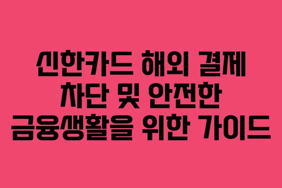 신한카드 해외 결제 차단 및 안전한 금융생활을 위한 가이드