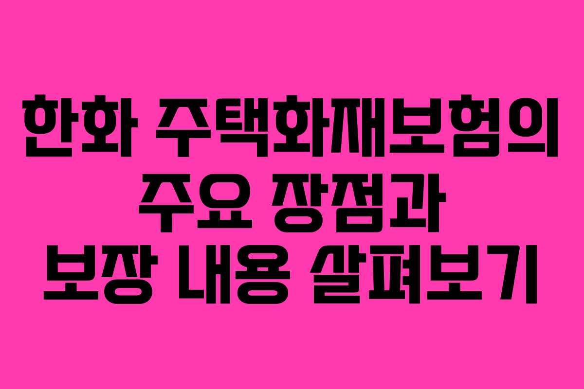 한화 주택화재보험의 주요 장점과 보장 내용 살펴보기