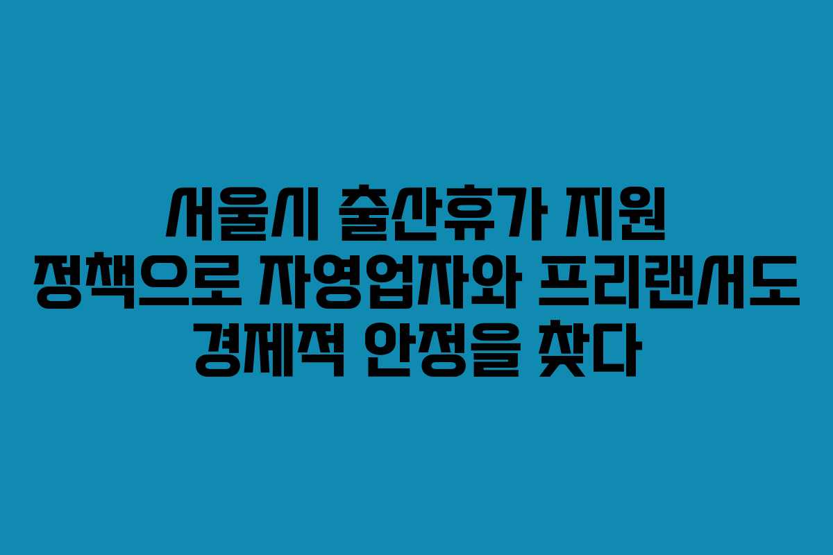 서울시 출산휴가 지원 정책으로 자영업자와 프리랜서도 경제적 안정을 찾다