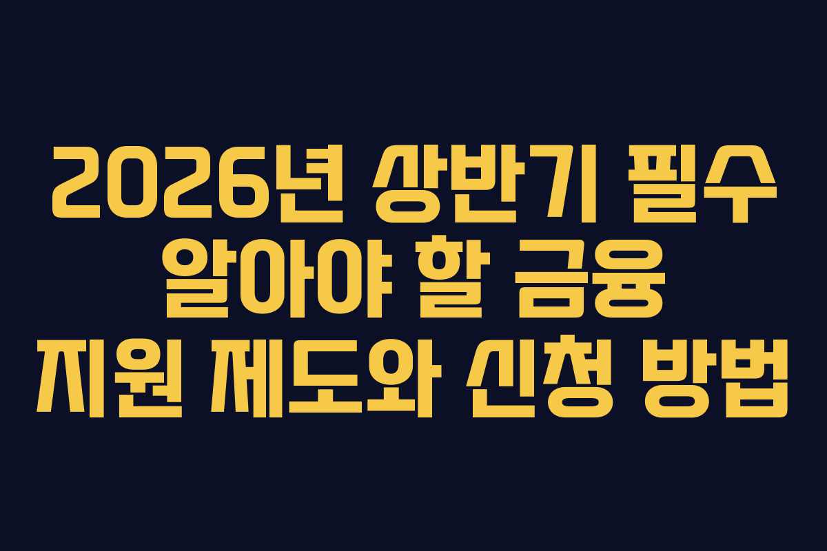 2026년 상반기 필수 알아야 할 금융 지원 제도와 신청 방법