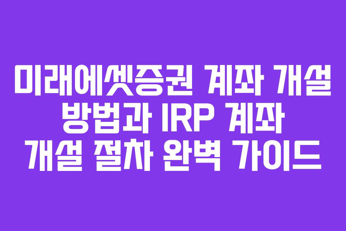 미래에셋증권 계좌 개설 방법과 IRP 계좌 개설 절차 완벽 가이드