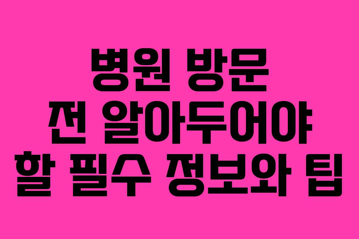 병원 방문 전 알아두어야 할 필수 정보와 팁