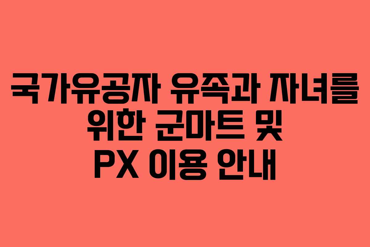 국가유공자 유족과 자녀를 위한 군마트 및 PX 이용 안내