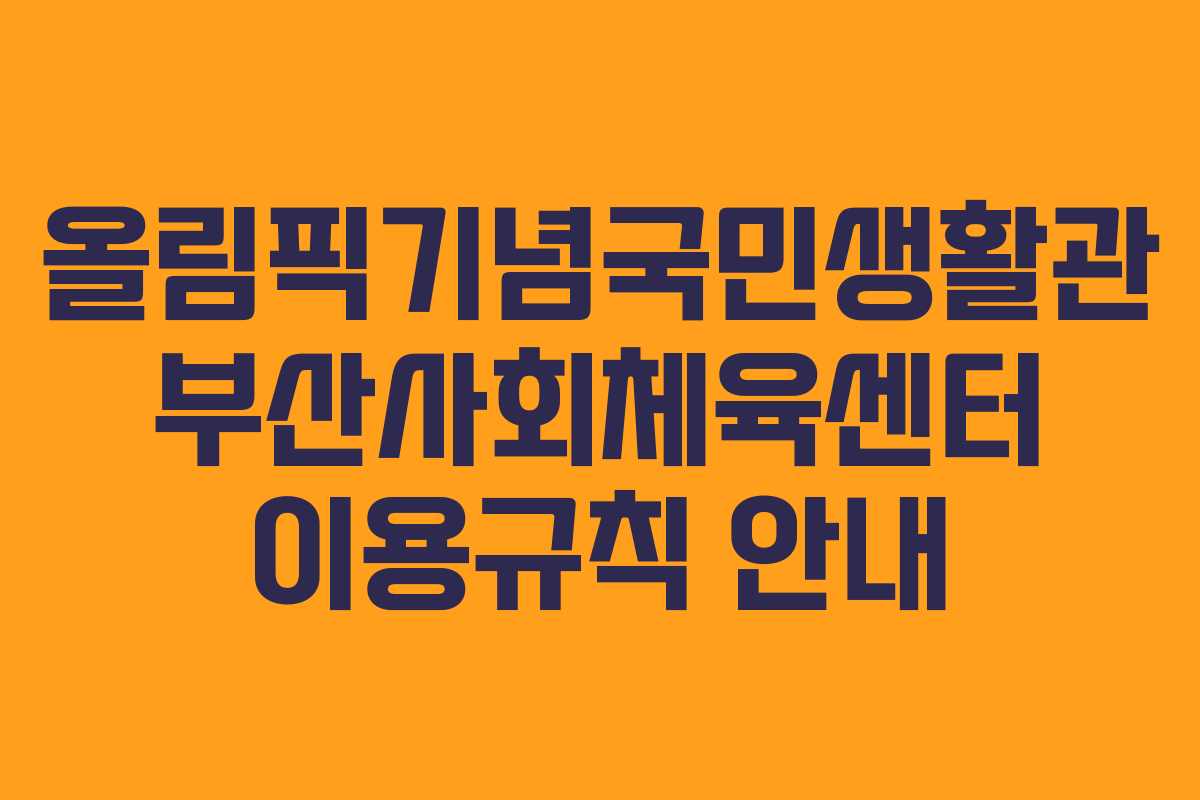 올림픽기념국민생활관 부산사회체육센터 이용규칙 안내