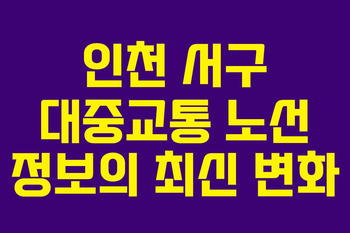 인천 서구 대중교통 노선 정보의 최신 변화