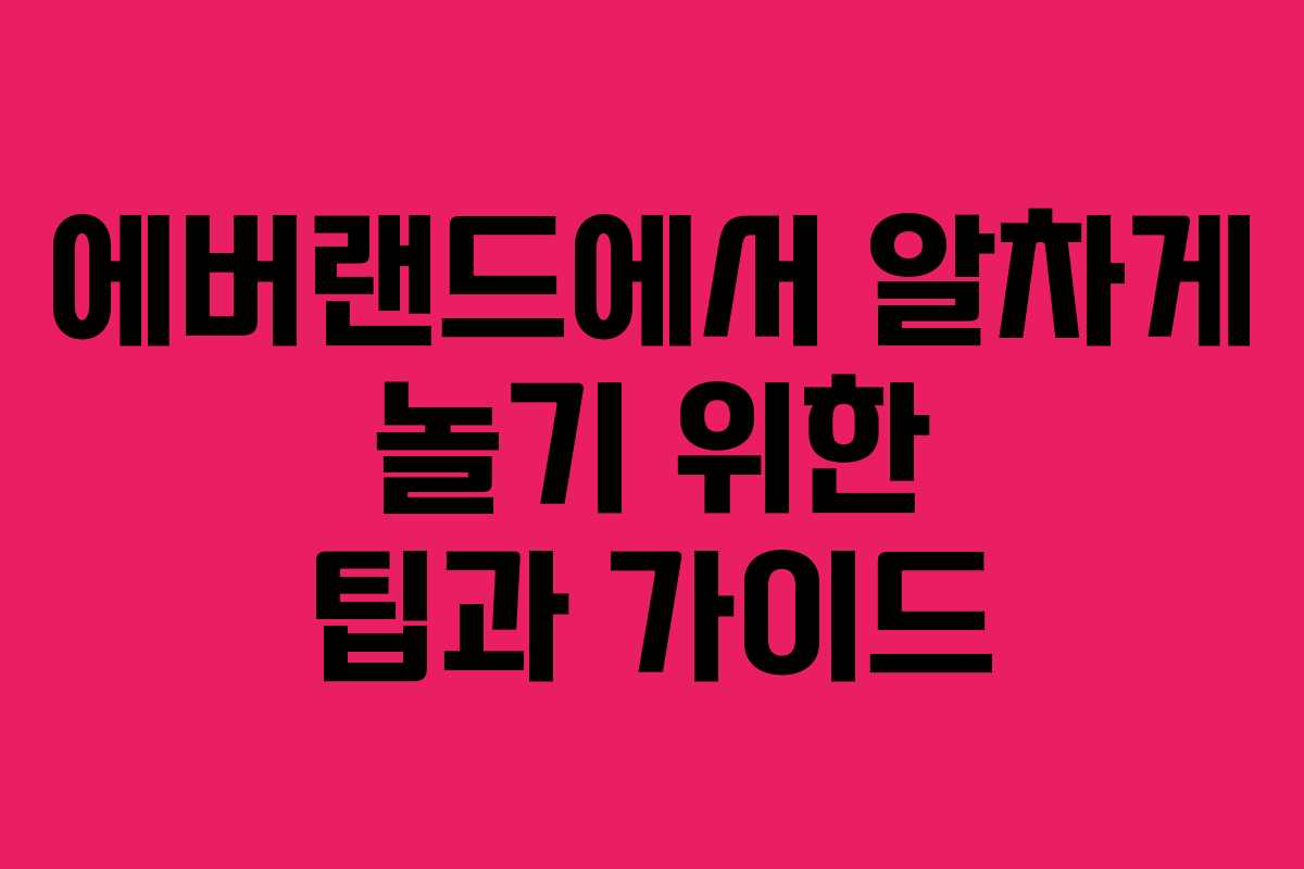 에버랜드에서 알차게 놀기 위한 팁과 가이드