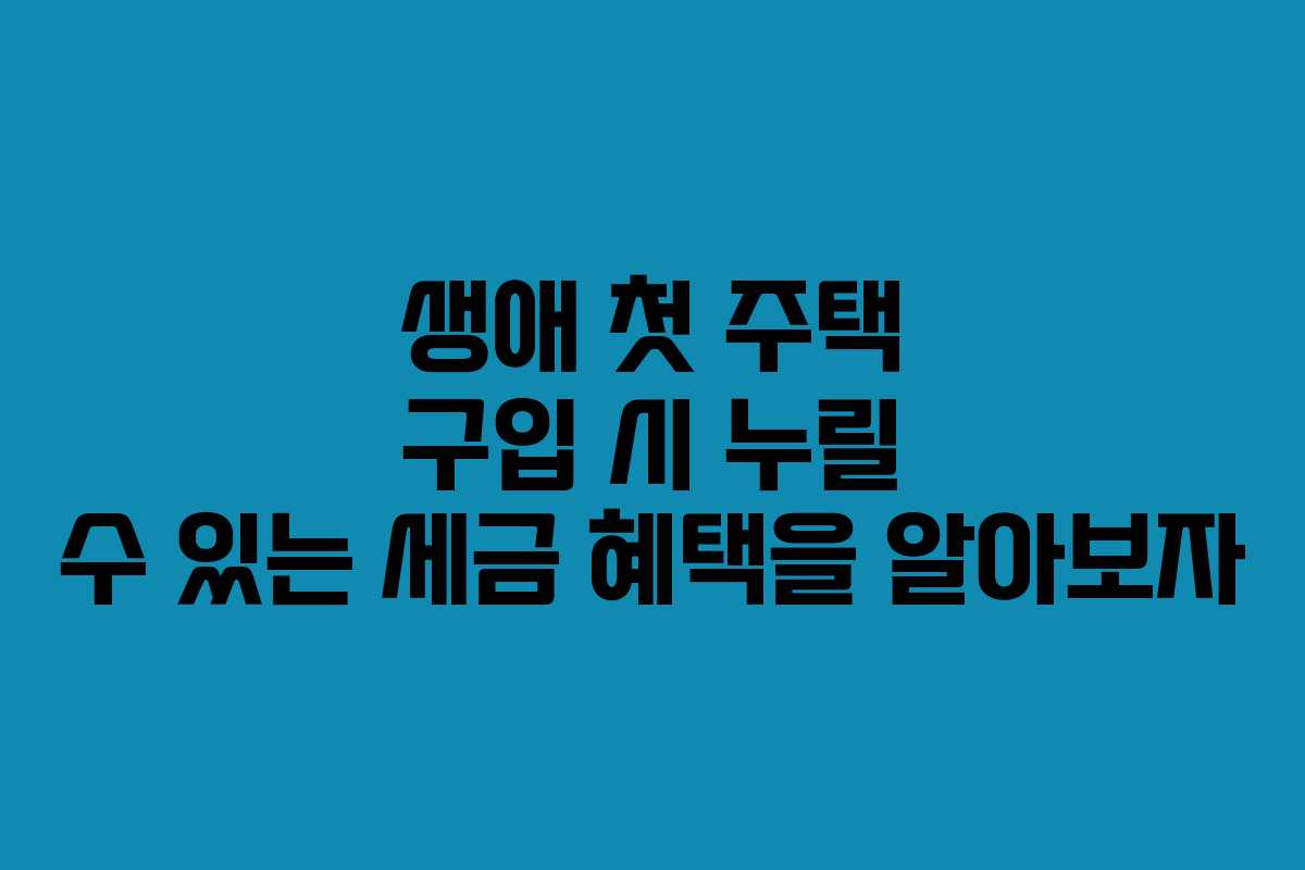 생애 첫 주택 구입 시 누릴 수 있는 세금 혜택을 알아보자