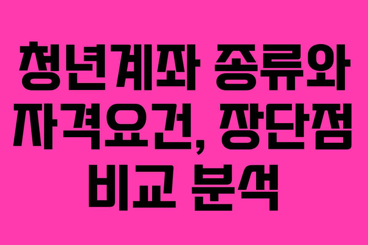 청년계좌 종류와 자격요건, 장단점 비교 분석