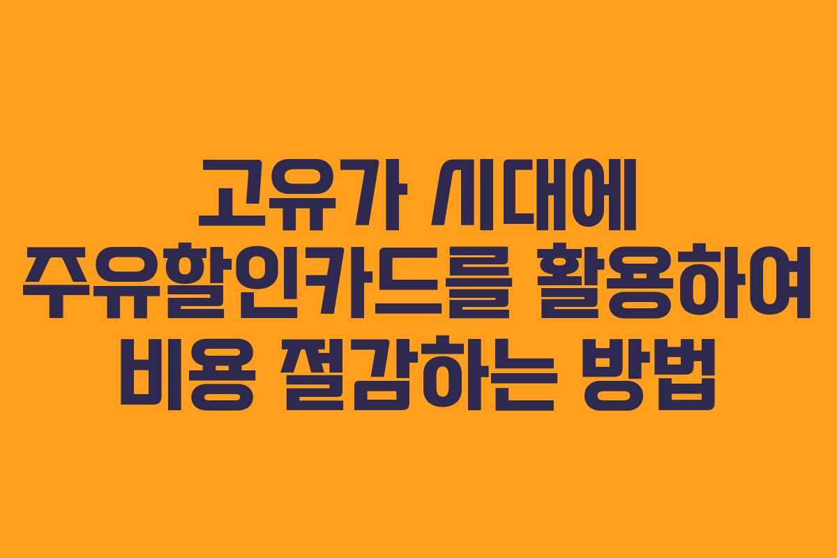 고유가 시대에 주유할인카드를 활용하여 비용 절감하는 방법