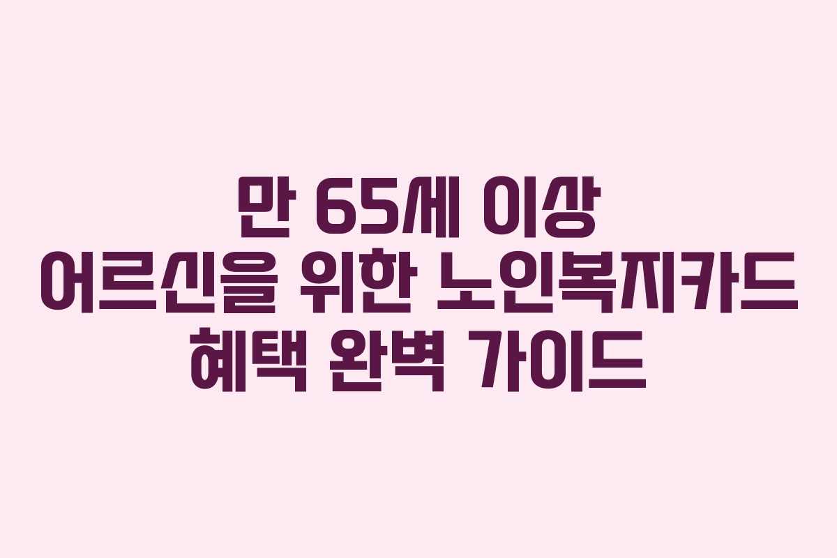 만 65세 이상 어르신을 위한 노인복지카드 혜택 완벽 가이드