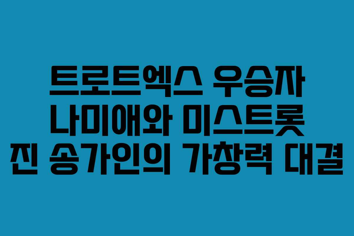 트로트엑스 우승자 나미애와 미스트롯 진 송가인의 가창력 대결