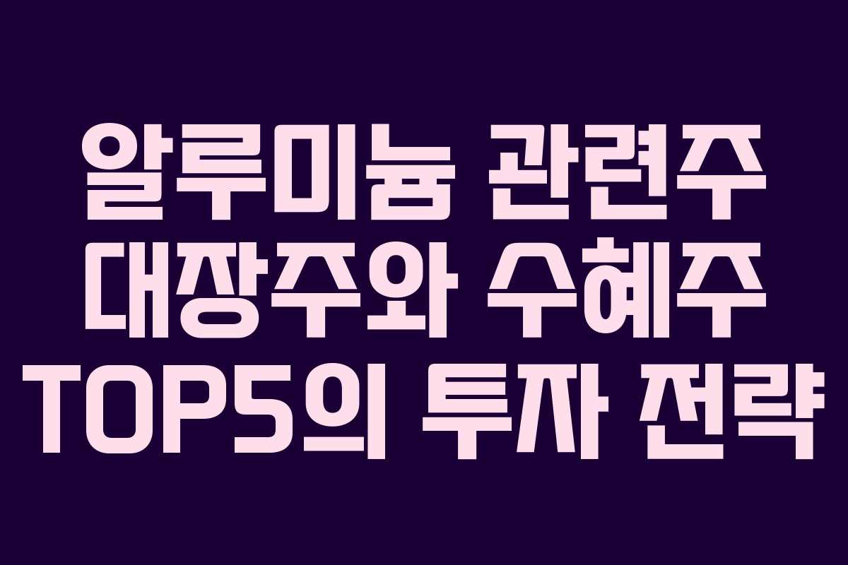 알루미늄 관련주 대장주와 수혜주 TOP5의 투자 전략