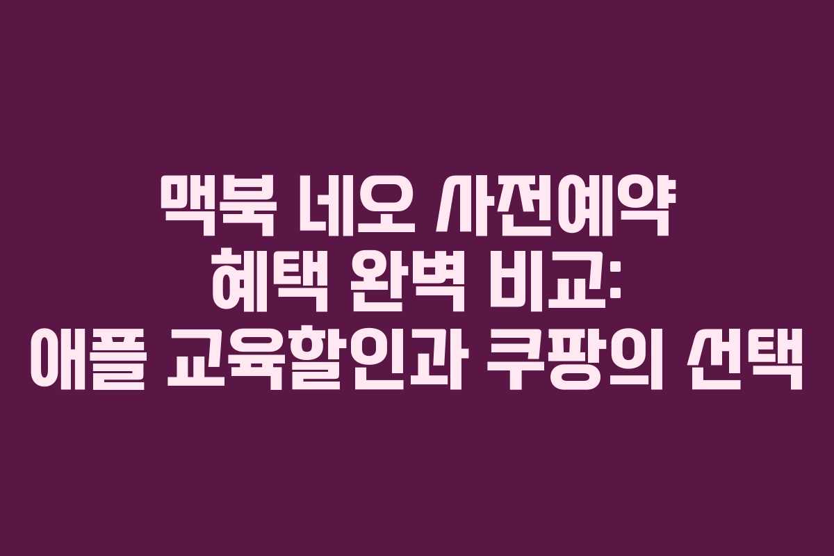 맥북 네오 사전예약 혜택 완벽 비교: 애플 교육할인과 쿠팡의 선택