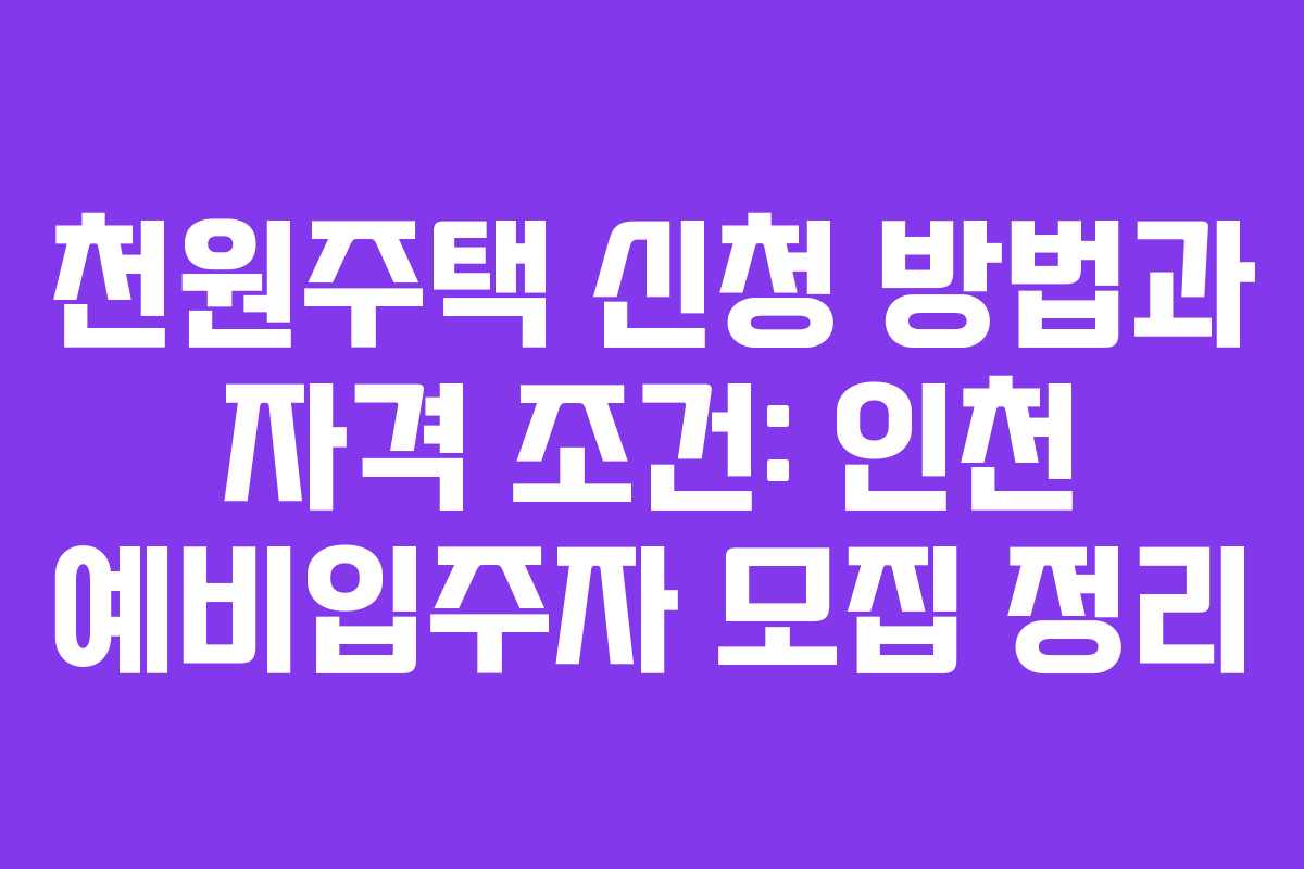 천원주택 신청 방법과 자격 조건: 인천 예비입주자 모집 정리