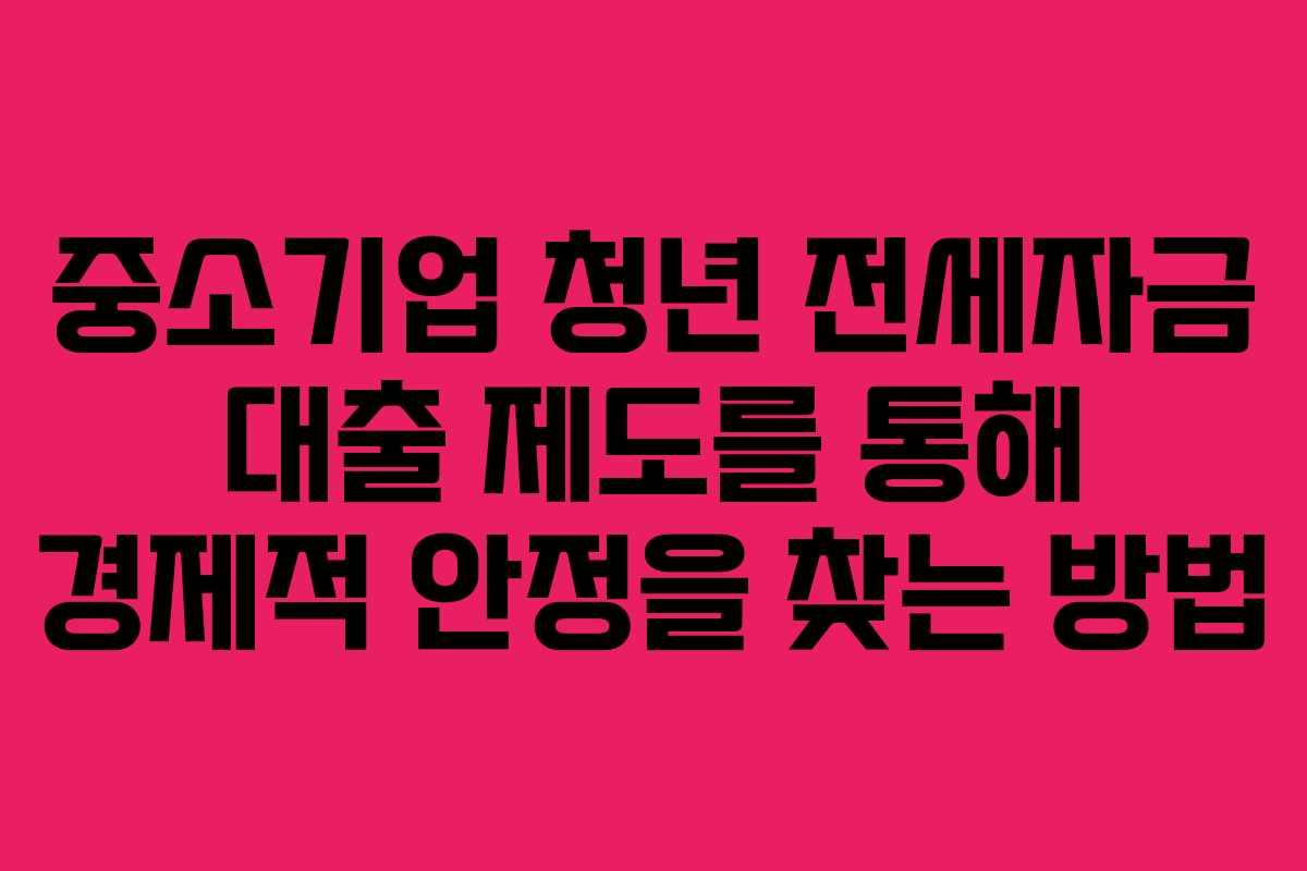 중소기업 청년 전세자금 대출 제도를 통해 경제적 안정을 찾는 방법