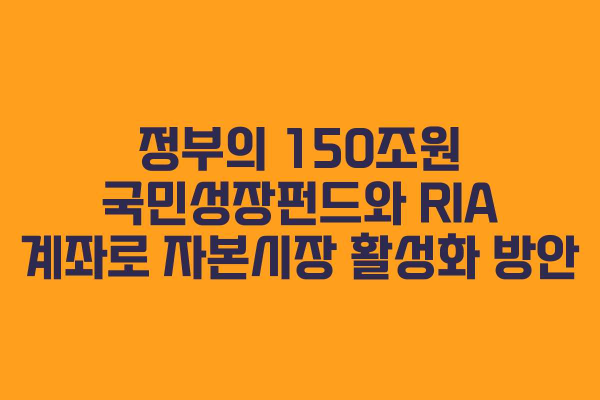 정부의 150조원 국민성장펀드와 RIA 계좌로 자본시장 활성화 방안