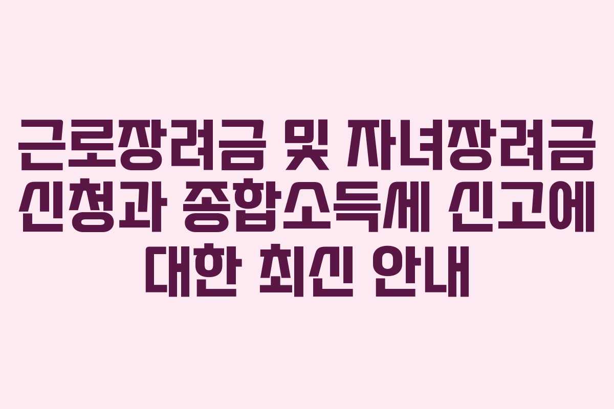 근로장려금 및 자녀장려금 신청과 종합소득세 신고에 대한 최신 안내
