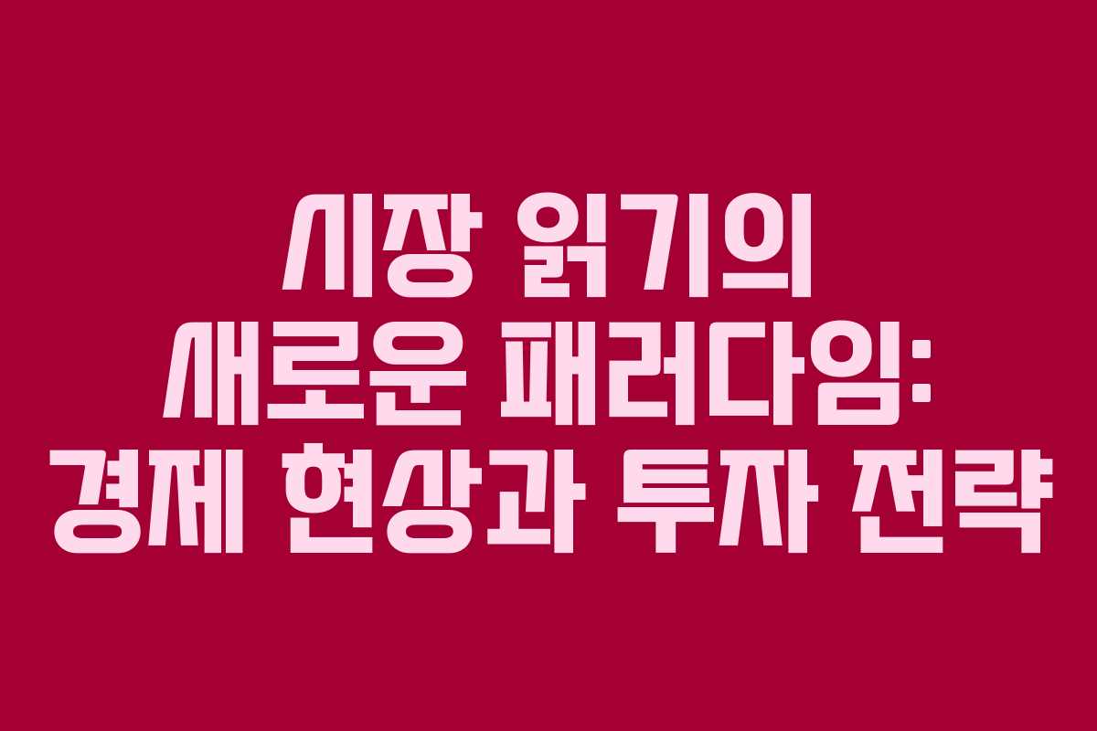 시장 읽기의 새로운 패러다임: 경제 현상과 투자 전략