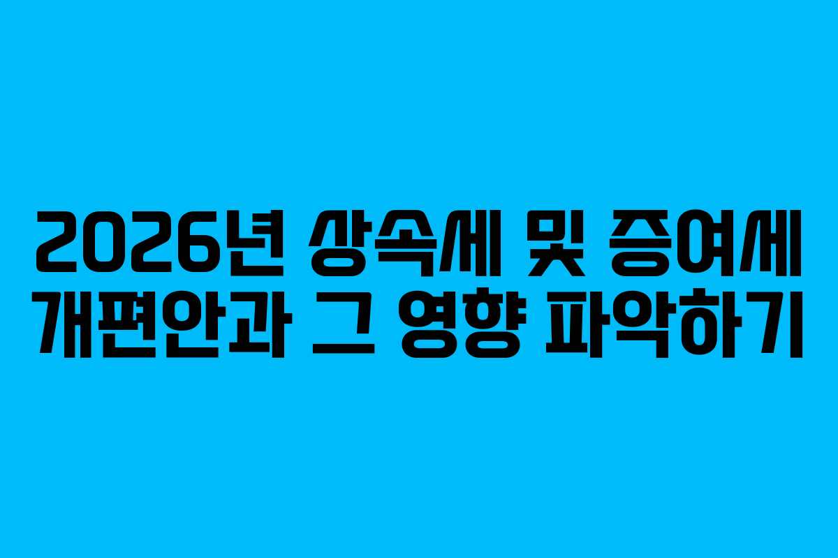 2026년 상속세 및 증여세 개편안과 그 영향 파악하기