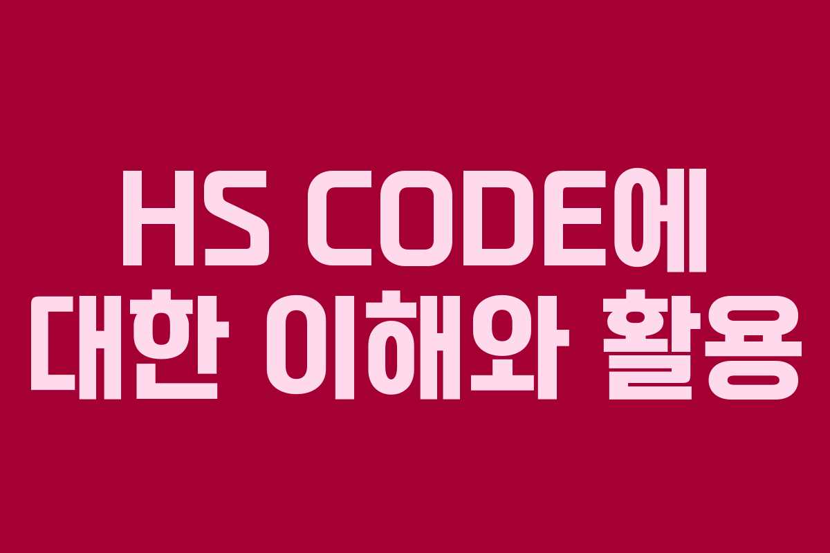 HS CODE에 대한 이해와 활용